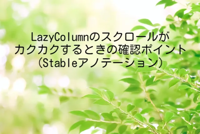 LazyColumnのスクロールがカクカクするときの確認ポイント（Stableアノテーション）